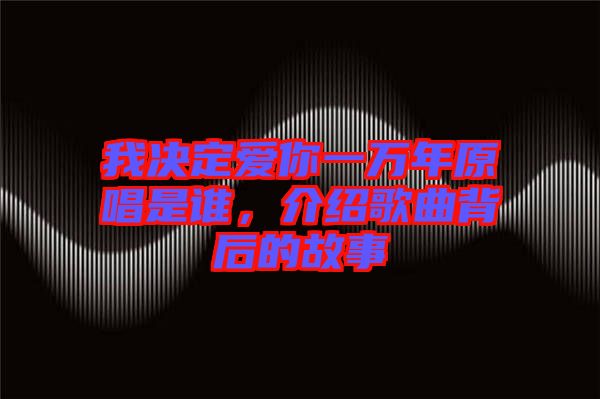 我決定愛你一萬年原唱是誰，介紹歌曲背后的故事