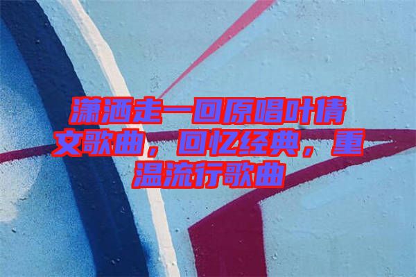 瀟灑走一回原唱葉倩文歌曲，回憶經(jīng)典，重溫流行歌曲