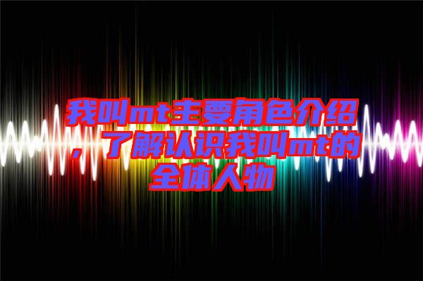 我叫mt主要角色介紹，了解認(rèn)識(shí)我叫mt的全體人物