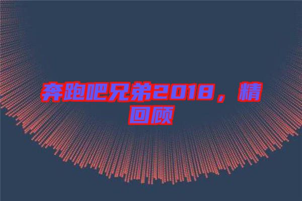 奔跑吧兄弟2018，精回顧