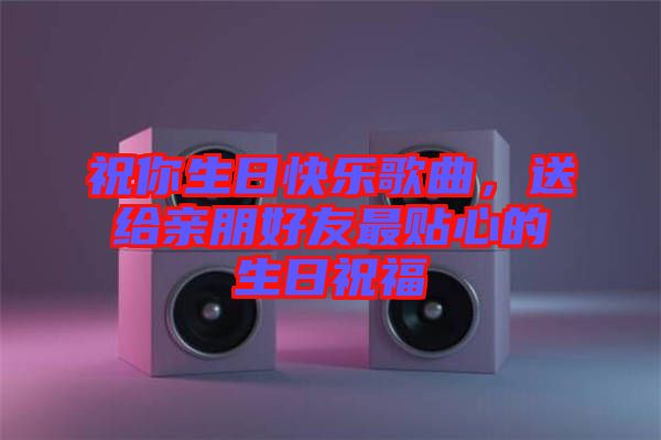 祝你生日快樂(lè)歌曲，送給親朋好友最貼心的生日祝福