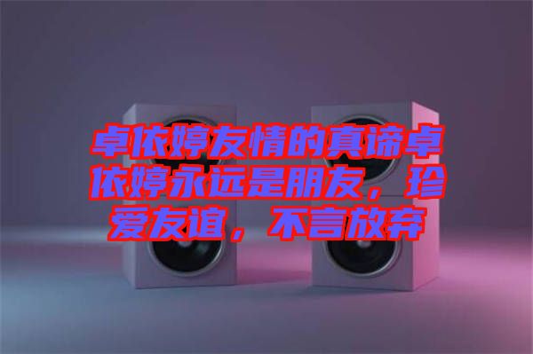 卓依婷友情的真諦卓依婷永遠(yuǎn)是朋友，珍愛友誼，不言放棄