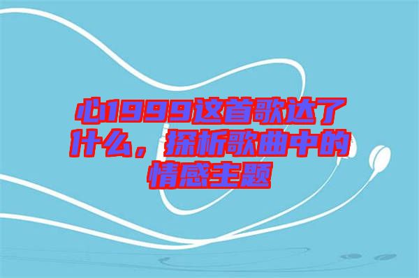 心1999這首歌達(dá)了什么，探析歌曲中的情感主題