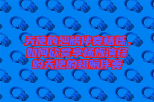 天使的翅膀伴奏楊爍，如何欣賞享?xiàng)顮q演繹的天使的翅膀伴奏