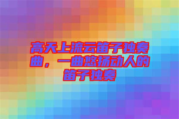 高天上流云笛子獨(dú)奏曲，一曲悠揚(yáng)動(dòng)人的笛子獨(dú)奏