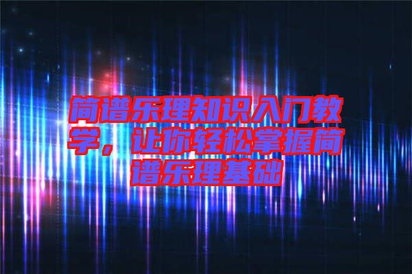 簡(jiǎn)譜樂(lè)理知識(shí)入門教學(xué)，讓你輕松掌握簡(jiǎn)譜樂(lè)理基礎(chǔ)