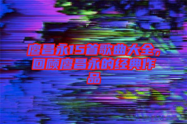 廖昌永15首歌曲大全，回顧廖昌永的經(jīng)典作品
