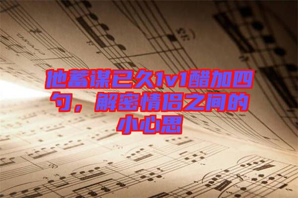 他蓄謀已久1v1醋加四勺，解密情侶之間的小心思