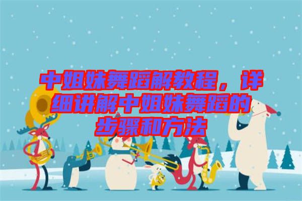 中姐妹舞蹈解教程，詳細(xì)講解中姐妹舞蹈的步驟和方法
