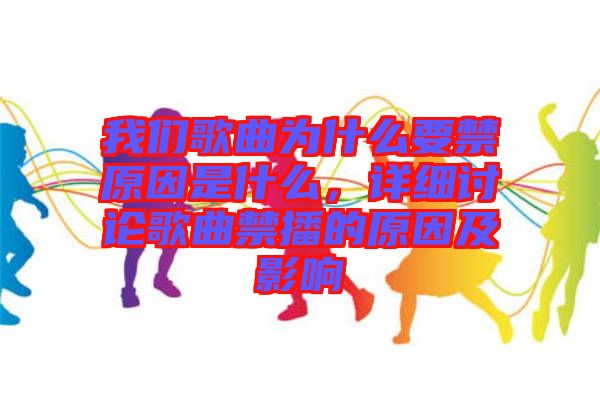 我們歌曲為什么要禁原因是什么，詳細(xì)討論歌曲禁播的原因及影響