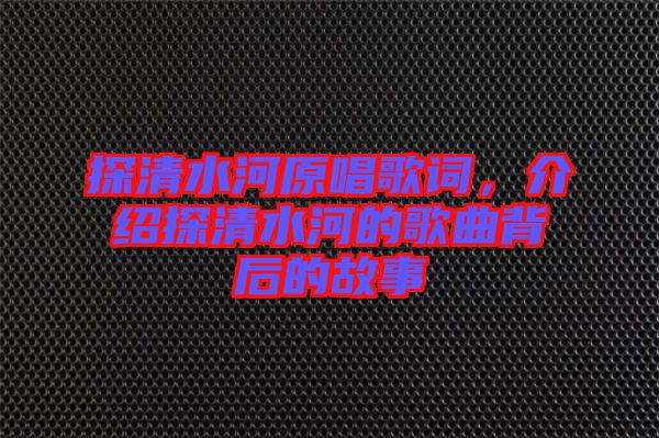 探清水河原唱歌詞，介紹探清水河的歌曲背后的故事