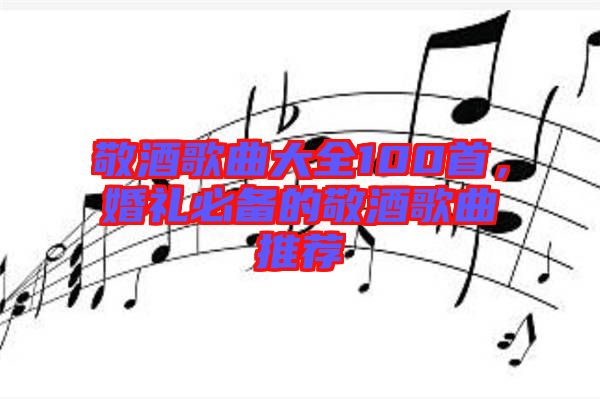 敬酒歌曲大全100首，婚禮必備的敬酒歌曲推薦