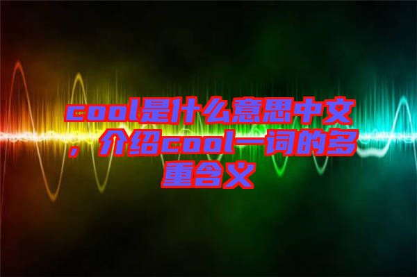 cool是什么意思中文，介紹cool一詞的多重含義