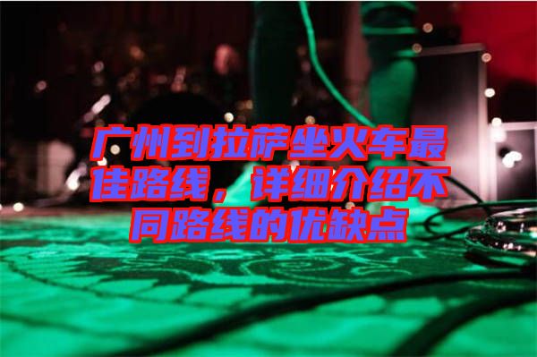 廣州到拉薩坐火車最佳路線，詳細(xì)介紹不同路線的優(yōu)缺點(diǎn)