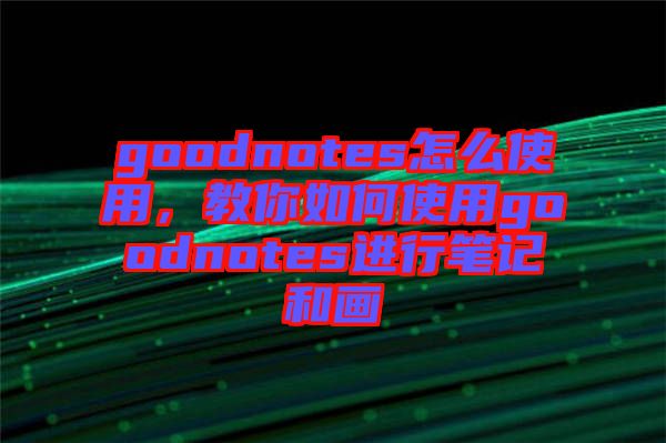 goodnotes怎么使用，教你如何使用goodnotes進行筆記和畫