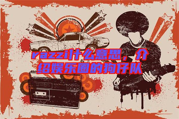 razzi什么意思，介紹娛樂圈的狗仔隊(duì)