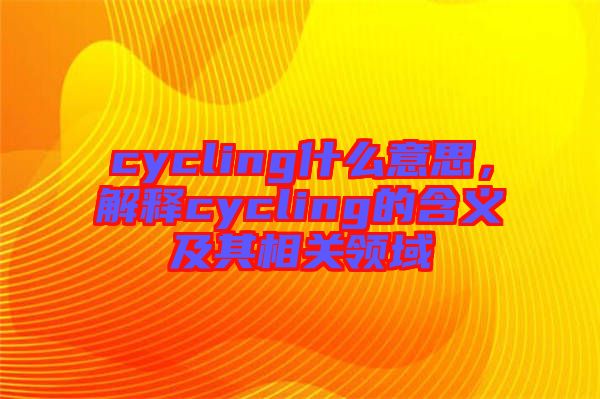 cycling什么意思，解釋cycling的含義及其相關領域