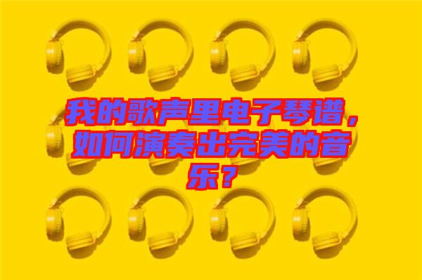 我的歌聲里電子琴譜，如何演奏出完美的音樂？
