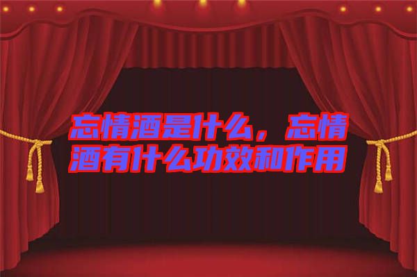 忘情酒是什么，忘情酒有什么功效和作用