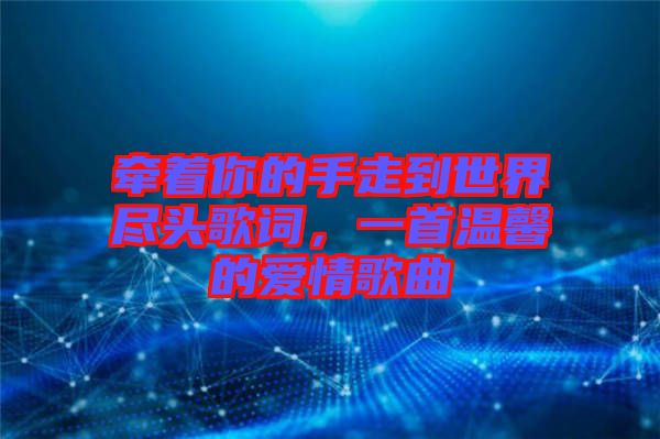 牽著你的手走到世界盡頭歌詞，一首溫馨的愛情歌曲