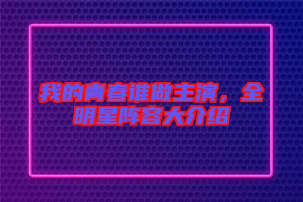 我的青春誰做主演，全明星陣容大介紹