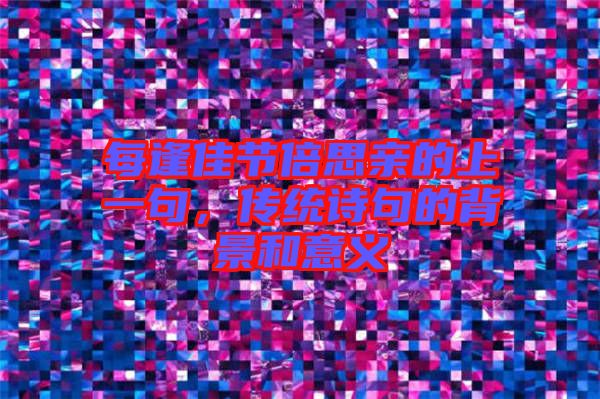 每逢佳節(jié)倍思親的上一句，傳統(tǒng)詩(shī)句的背景和意義