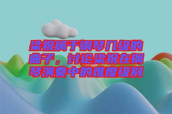 梁祝屬于鋼琴幾級的曲子，討論梁祝在鋼琴演奏中的難度級別