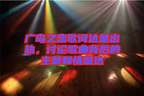 廣島之戀歌詞達(dá)是出軌，討論歌曲背后的主題和情感達(dá)