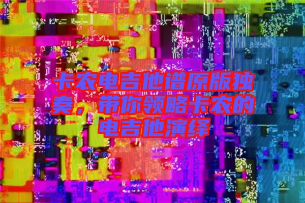 卡農(nóng)電吉他譜原版獨(dú)奏，帶你領(lǐng)略卡農(nóng)的電吉他演繹
