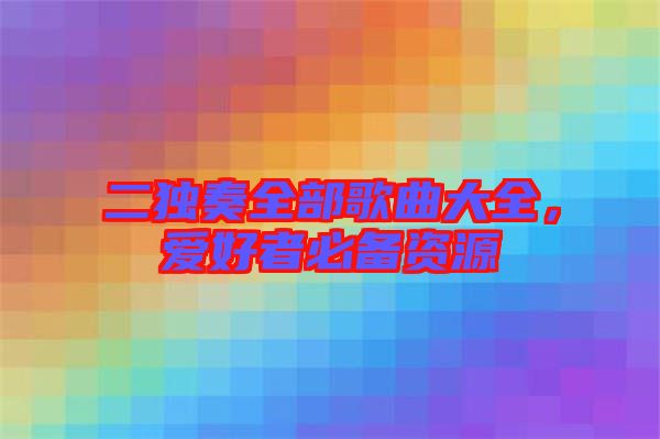 二獨(dú)奏全部歌曲大全，愛(ài)好者必備資源