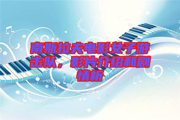 南斯拉夫電影女子游擊隊，影片介紹和劇情析
