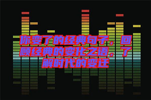 你變了的經(jīng)典句子，回顧經(jīng)典的變化之語，了解時(shí)代的變遷