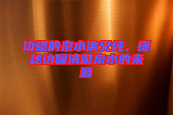 邊疆的泉水清又純，探秘邊疆清澈泉水的來源
