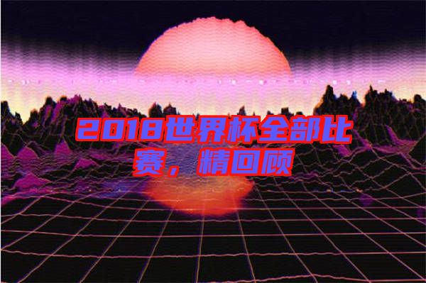 2018世界杯全部比賽，精回顧