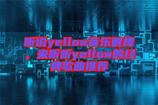 聽說yellow音樂很棒，來聽聽yellow的經(jīng)典歌曲推薦