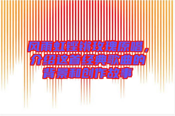 風(fēng)雨虹鏗鏘玫瑰原唱，介紹這首經(jīng)典歌曲的背景和創(chuàng)作故事