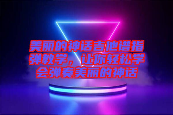 美麗的神話吉他譜指彈教學(xué)，讓你輕松學(xué)會(huì)彈奏美麗的神話