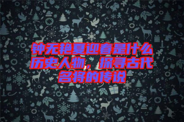鐘無艷夏迎春是什么歷史人物，探尋古代名將的傳說