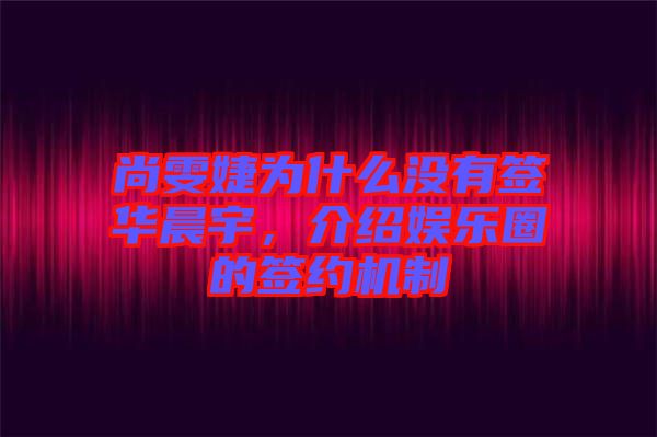 尚雯婕為什么沒有簽華晨宇，介紹娛樂圈的簽約機制
