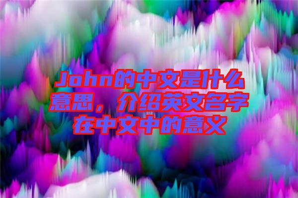 John的中文是什么意思，介紹英文名字在中文中的意義