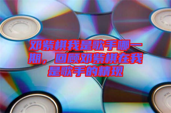 鄧紫棋我是歌手哪一期，回顧?quán)囎掀逶谖沂歉枋值木F(xiàn)