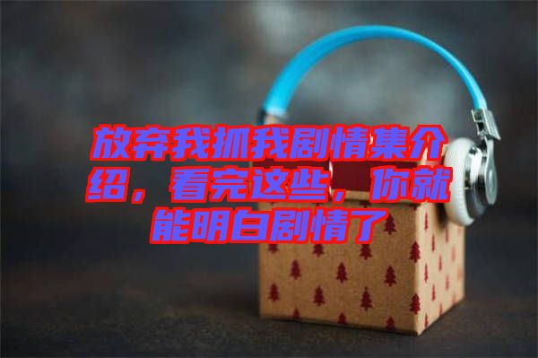 放棄我抓我劇情集介紹，看完這些，你就能明白劇情了