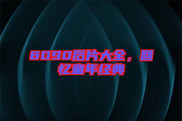 8090后片大全，回憶童年經(jīng)典