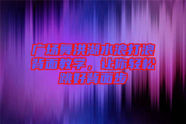 廣場舞洪湖水浪打浪背面教學，讓你輕松跳好背面步