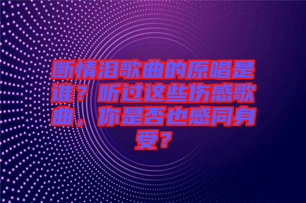 斷情淚歌曲的原唱是誰？聽過這些傷感歌曲，你是否也感同身受？