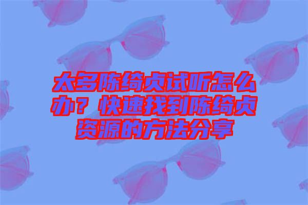 太多陳綺貞試聽怎么辦？快速找到陳綺貞資源的方法分享