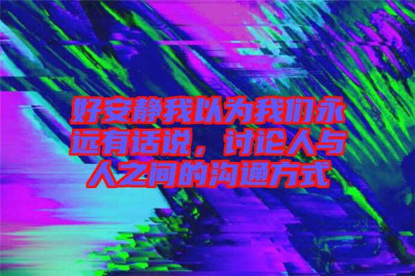 好安靜我以為我們永遠(yuǎn)有話(huà)說(shuō)，討論人與人之間的溝通方式