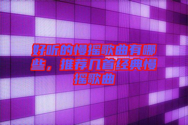 好聽的慢搖歌曲有哪些，推薦幾首經(jīng)典慢搖歌曲