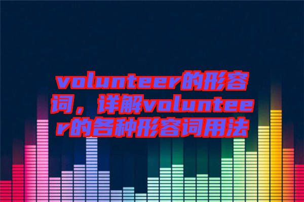 volunteer的形容詞，詳解volunteer的各種形容詞用法