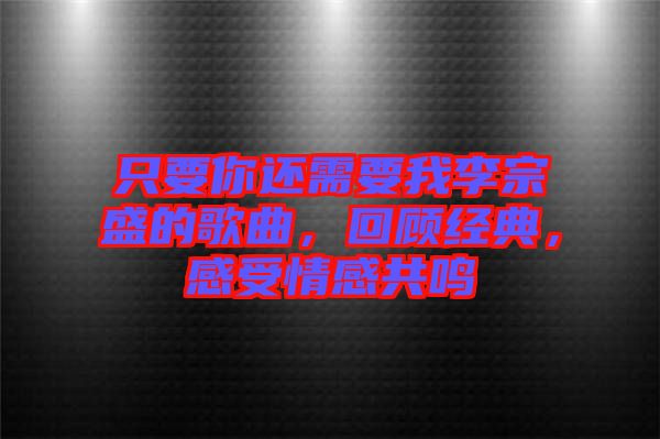 只要你還需要我李宗盛的歌曲，回顧經(jīng)典，感受情感共鳴